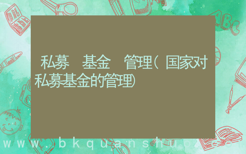 私募 基金 管理(国家对私募基金的管理)